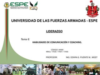 UNIVERSIDAD DE LAS FUERZAS ARMADAS - ESPE
LIDERAZGO
Tema 6:
HABILIDADES DE COMUNICACIÓN Y COACHING.
CÓDIGO: A0000
NRCs: 17435 / 17447 / 17455
PROFESOR: ING. EDWIN G. PUENTE M., MGST
 