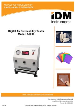 Manufactured by IDM Instruments Pty. Ltd.
Email: idm@idminstruments.com.au
Phone: +61 397086885
Digital Air Permeability Tester
Model: A0004
Copyright 2020 IDM Instruments Pty Ltd. All Rights Reserved
TESTING INSTRUMENTS FOR
A MEASURABLE DIFFERENCE...
www.idminstruments.com.au/catalogue
Issue #1
 
