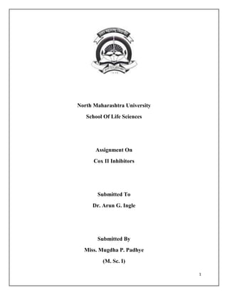 1
North Maharashtra University
School Of Life Sciences
Assignment On
Cox II Inhibitors
Submitted To
Dr. Arun G. Ingle
Submitted By
Miss. Mugdha P. Padhye
(M. Sc. I)
 