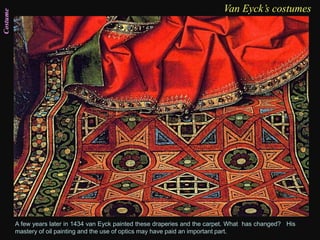 Costume
A few years later in 1434 van Eyck painted these draperies and the carpet. What has changed? His
mastery of oil painting and the use of optics may have paid an important part.
Van Eyck’s costumes
 