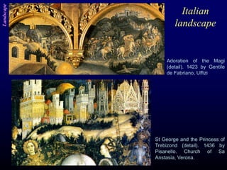 Italian
landscape
Adoration of the Magi
(detail). 1423 by Gentile
de Fabriano, Uffizi
St George and the Princess of
Trebizond (detail). 1436 by
Pisanello. Church of Sa
Anstasia, Verona.
Landscape
 