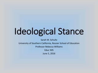 Ideological Stance
Sarah M. Schultz
University of Southern California, Rossier School of Education
Professor Rebecca Williams
Educ 505
June 5, 2016
 