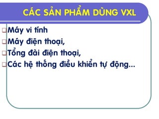 CAÙC SAÛN PHAÅM DUØNG VXL
 Maùy vi tính
 Maùy ñieän thoaïi,
 Toång ñaøi ñieän thoaïi,
 Caùc heä thoáng ñieàu khieån töï ñoäng...
 