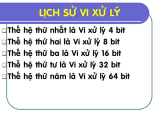 LÒCH SÖÛ VI XÖÛ LYÙ
 Theá   heä   thöù   nhaát laø Vi xöû lyù 4 bit
 Theá   heä   thöù   hai laø Vi xöû lyù 8 bit
 Theá   heä   thöù   ba laø Vi xöû lyù 16 bit
 Theá   heä   thöù   tö laø Vi xöû lyù 32 bit
 Theá   heä   thöù   naêm laø Vi xöû lyù 64 bit
 