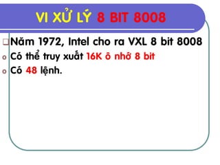 VI XÖÛ LYÙ 8 BIT 8008
 Naêm     1972, Intel cho ra VXL 8 bit 8008
o   Coù theå truy xuaát 16K oâ nhôù 8 bit
o   Coù 48 leänh.
 