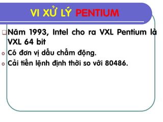 VI XÖÛ LYÙ PENTIUM
 Naêm   1993, Intel cho ra VXL Pentium laø
    VXL 64 bit
o   Coù ñôn vò daáu chaám ñoäng.
o   Caûi tieán leänh ñònh thôøi so vôùi 80486.
 