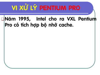 VI XÖÛ LYÙ PENTIUM PRO
 Naêm 1995, Intel cho ra VXL Pentium
 Pro coù tích hôïp boä nhôù cache.
 