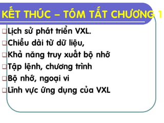 KEÁT THUÙC – TOÙM TAÉT CHÖÔNG 1
 Lòch söû phaùt trieån VXL.
 Chieàu daøi töø döõ lieäu,
 Khaû naêng truy xuaát boä nhôù
 Taäp leänh, chöông trình
 Boä nhôù, ngoaïi vi
 Lónh vöïc öùng duïng cuûa VXL
 