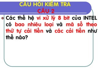CAÂU HOÛI KIEÅM TRA
                  CAÂU 2
 Caùc theá heä vi xöû lyù 8 bit cuûa INTEL
  coù bao nhieâu loaïi vaø maõ soá theo
  thöù töï caûi tieán vaø caùc caûi tieán nhö
  theá naøo?
 