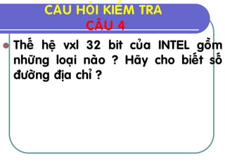 CAÂU HOÛI KIEÅM TRA
               CAÂU 4
 Theá heä vxl 32 bit cuûa INTEL goàm
  nhöõng loaïi naøo ? Haõy cho bieát soá
  ñöôøng ñòa chæ ?
 