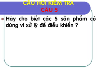 CAÂU HOÛI KIEÅM TRA
                CAÂU 5
   Haõy cho bieát caùc 5 saûn phaåm coù
    duøng vi xöû lyù ñeå ñieàu khieån ?
 