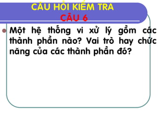 CAÂU HOÛI KIEÅM TRA
                CAÂU 6
 Moät heä thoáng vi xöû lyù goàm caùc
  thaønh phaàn naøo? Vai troø hay chöùc
  naêng cuûa caùc thaønh phaàn ñoù?
 