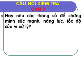 CAÂU HOÛI KIEÅM TRA
                   CAÂU 7
 Haõy neâu caùc thoâng soá ñeå chöùng
  minh söùc maïnh, naêng löïc, toác ñoä
  cuûa vi xöû lyù?
 