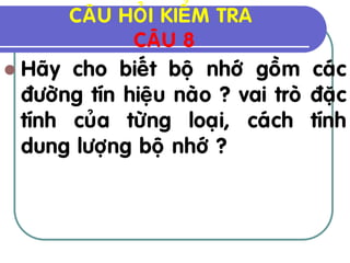 CAÂU HOÛI KIEÅM TRA
              CAÂU 8
 Haõy cho bieát boä nhôù goàm caùc
  ñöôøng tín hieäu naøo ? vai troø ñaëc
  tính cuûa töøng loaïi, caùch tính
  dung löôïng boä nhôù ?
 