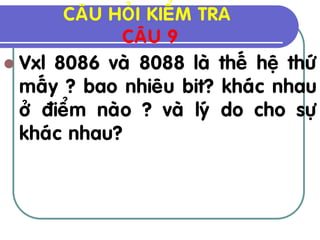 CAÂU HOÛI KIEÅM TRA
              CAÂU 9
 Vxl 8086 vaø 8088 laø theá heä thöù
  maáy ? bao nhieâu bit? khaùc nhau
  ôû ñieåm naøo ? vaø lyù do cho söï
  khaùc nhau?
 