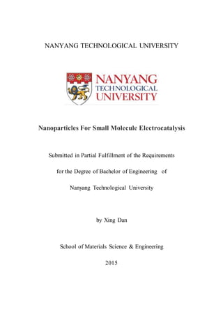 NANYANG TECHNOLOGICAL UNIVERSITY
Nanoparticles For Small Molecule Electrocatalysis
Submitted in Partial Fulfillment of the Requirements
for the Degree of Bachelor of Engineering  of
Nanyang Technological University
by Xing Dan
School of Materials Science & Engineering
2015
 