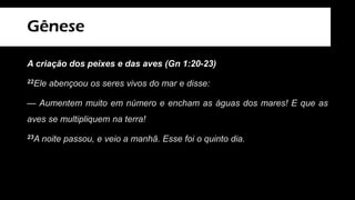 Gênese
A criação dos peixes e das aves (Gn 1:20-23)
22Ele abençoou os seres vivos do mar e disse:
— Aumentem muito em número e encham as águas dos mares! E que as
aves se multipliquem na terra!
23A noite passou, e veio a manhã. Esse foi o quinto dia.
 