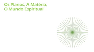 Os Planos, A Matéria,
O Mundo Espiritual
 