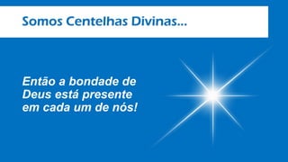 Somos Centelhas Divinas...
Então a bondade de
Deus está presente
em cada um de nós!
 