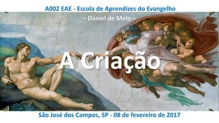 A002 EAE - Escola de Aprendizes do Evangelho
– Daniel de Melo –
São José dos Campos, SP - 08 de fevereiro de 2017
A Criação
 