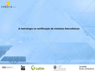 SimpMet
Porto, 27/05/2015
A metrologia na certificação de módulos fotovoltaicos
 