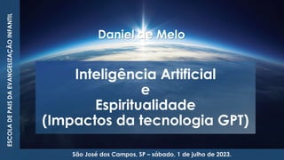 Inteligência Artificial
e
Espiritualidade
(Impactos da tecnologia GPT)
ESCOLA
DE
PAIS
DA
EVANGELIZAÇÃO
INFANTIL
São José dos Campos, SP – sábado, 1 de julho de 2023.
Daniel de Melo
 