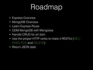 Roadmap
? Express Overview
? MongoDB Overview
? Learn Express Route
? ODM MongoDB with Mongoose
? Handle CRUD for an item
? Use the proper HTTP verbs to make it RESTful (GET,
POST, PUT, and DELETE)
? Return JSON data
 