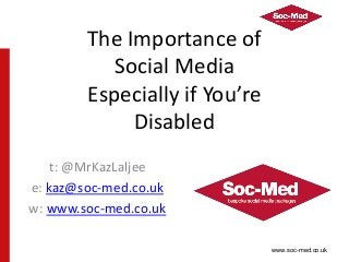www.soc-med.co.uk
The Importance of
Social Media
Especially if You’re
Disabled
t: @MrKazLaljee
e: kaz@soc-med.co.uk
w: www.soc-med.co.uk
 
