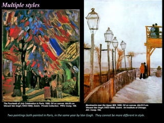 Two paintings both painted in Paris, in the same year by Van Gogh. They cannot be more different in style.
Multiple styles
 