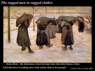 The ragged men in ragged clothes
‘I feel that there is nothing more truly artistic than to love people.’ Letter to Theo. c17 Sept 1888.
 