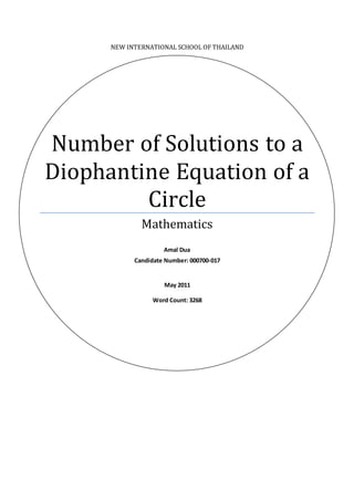 NEW INTERNATIONAL SCHOOL OF THAILAND
Number of Solutions to a
Diophantine Equation of a
Circle
Mathematics
Amal Dua
Candidate Number: 000700-017
May 2011
Word Count: 3268
 