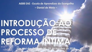 A008 EAE - Escola de Aprendizes do Evangelho
– Daniel de Melo –
São José dos Campos, SP - 21 de outubro de 2016
INTRODUÇÃO AO
PROCESSO DE
REFORMA ÍNTIMA
 