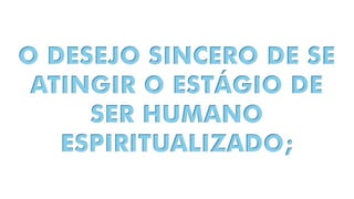 O DESEJO SINCERO DE SE
ATINGIR O ESTÁGIO DE
SER HUMANO
ESPIRITUALIZADO;
 