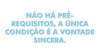 NÃO HÁ PRÉ-
REQUISITOS, A ÚNICA
CONDIÇÃO É A VONTADE
SINCERA.
 