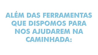 ALÉM DAS FERRAMENTAS
QUE DISPOMOS PARA
NOS AJUDAREM NA
CAMINHADA:
 