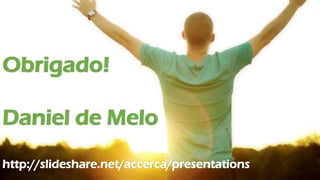 Obrigado!
Daniel de Melo
http://slideshare.net/accerca/presentations
 