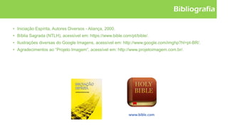 Bibliografia
• Iniciação Espírita, Autores Diversos - Aliança, 2000.
• Bíblia Sagrada (NTLH), acessível em: https://www.bible.com/pt/bible/.
• Ilustrações diversas do Google Imagens, acessível em: http://www.google.com/imghp?hl=pt-BR/.
• Agradecimentos ao “Projeto Imagem”, acessível em: http://www.projetoimagem.com.br/.
 