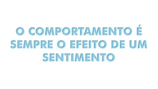 O COMPORTAMENTO É
SEMPRE O EFEITO DE UM
SENTIMENTO
 