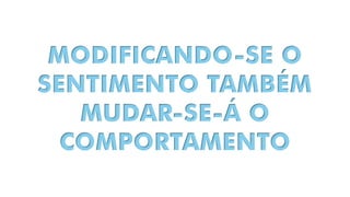 MODIFICANDO-SE O
SENTIMENTO TAMBÉM
MUDAR-SE-Á O
COMPORTAMENTO
 