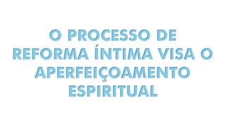 O PROCESSO DE
REFORMA ÍNTIMA VISA O
APERFEIÇOAMENTO
ESPIRITUAL
 