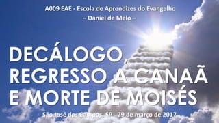 A009 EAE - Escola de Aprendizes do Evangelho
– Daniel de Melo –
São José dos Campos, SP - 29 de março de 2017
DECÁLOGO,
REGRESSO A CANAÃ
E MORTE DE MOISÉS
 