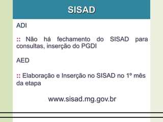 ADI
:: Não há fechamento do SISAD para
consultas, inserção do PGDI
AED
:: Elaboração e Inserção no SISAD no 1º mês
da etapa
www.sisad.mg.gov.br
SISAD
 