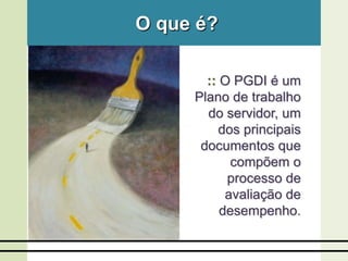 :: O PGDI é um
Plano de trabalho
do servidor, um
dos principais
documentos que
compõem o
processo de
avaliação de
desempenho.
O que é?
 