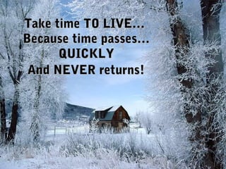 Take time TO LIVE…Take time TO LIVE…
Because time passes…Because time passes…
QUICKLYQUICKLY
And NEVER returns!And NEVER returns!
 
