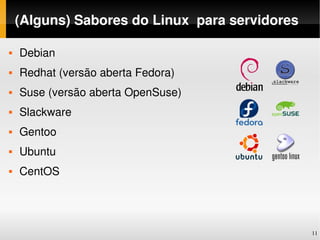 (Alguns) Sabores do Linux  para servidores

   Debian
   Redhat (versão aberta Fedora)
   Suse (versão aberta OpenSuse)
   Slackware
   Gentoo
   Ubuntu
   CentOS




                                                 11
 