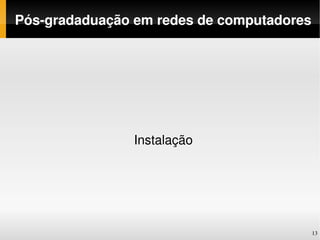 Pós­gradaduação em redes de computadores




                Instalação




                                           13
 