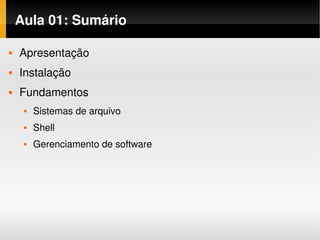 Aula 01: Sumário

   Apresentação
   Instalação
   Fundamentos
        Sistemas de arquivo
        Shell
        Gerenciamento de software
 