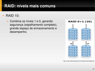 RAID: níveis mais comuns

   RAID 10:
        Combina os níveis 1 e 0, gerando 
         segurança (espelhamento completo), 
         grande espaço de armazenamento e 
         desempenho.




                                               Figura: http://www.prepressure.com/library/technology/raid




                                                                                                      23
 