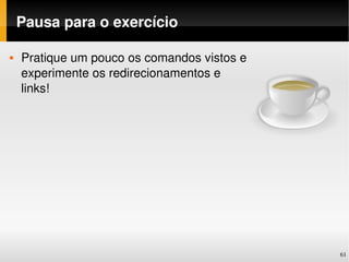 Pausa para o exercício

   Pratique um pouco os comandos vistos e 
    experimente os redirecionamentos e 
    links!




                                              61
 