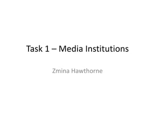 Task 1 – Media Institutions 
Zmina Hawthorne 
 